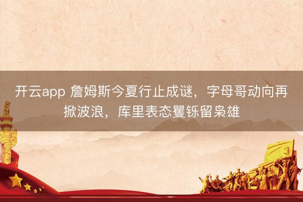 开云app 詹姆斯今夏行止成谜，字母哥动向再掀波浪，库里表态矍铄留枭雄
