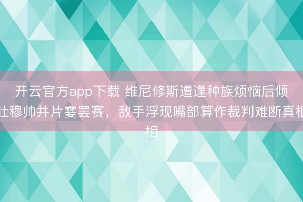 开云官方app下载 维尼修斯遭逢种族烦恼后倾吐穆帅并片霎罢赛，敌手浮现嘴部算作裁判难断真相