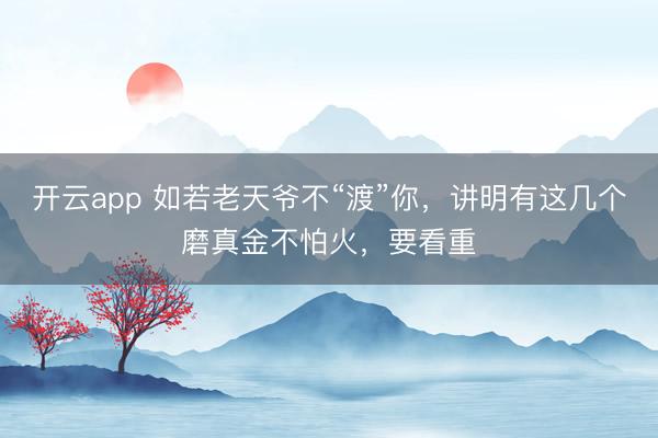 开云app 如若老天爷不“渡”你,讲明有这几个磨真金不怕火,要看重