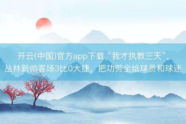 开云(中国)官方app下载 “我才执教三天”，丛林新帅客场3比0大捷，把功劳全给球员和球迷