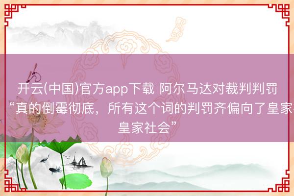 开云(中国)官方app下载 阿尔马达对裁判判罚不悦:“真的倒霉彻底,所有这个词的判罚齐偏向了皇家社会”