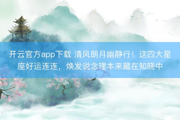 开云官方app下载 清风朗月幽静行!这四大星座好运连连,焕发说念理本来藏在知晓中