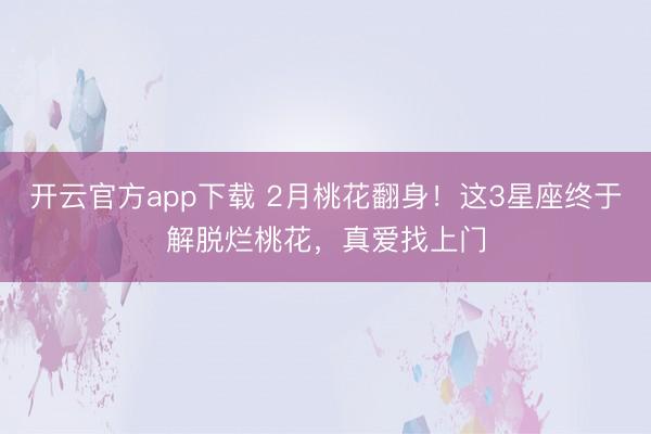 开云官方app下载 2月桃花翻身!这3星座终于解脱烂桃花,真爱找上门