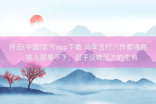 开云(中国)官方app下载 马年五行八作都得胜，收入居高不下，日子没啥压力的生肖