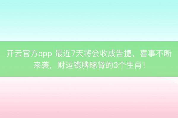 开云官方app 最近7天将会收成告捷，喜事不断来袭，财运镌脾琢肾的3个生肖！