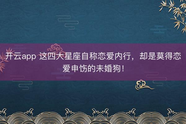 开云app 这四大星座自称恋爱内行,却是莫得恋爱申饬的未婚狗!