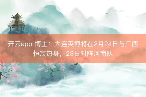 开云app 博主:大连英博将在2月24日与广西恒宸热身,28日对阵河南队