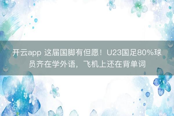 开云app 这届国脚有但愿!U23国足80%球员齐在学外语,飞机上还在背单词