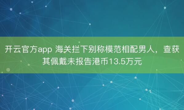 开云官方app 海关拦下别称模范相配男人,查获其佩戴未报告港币13.5万元