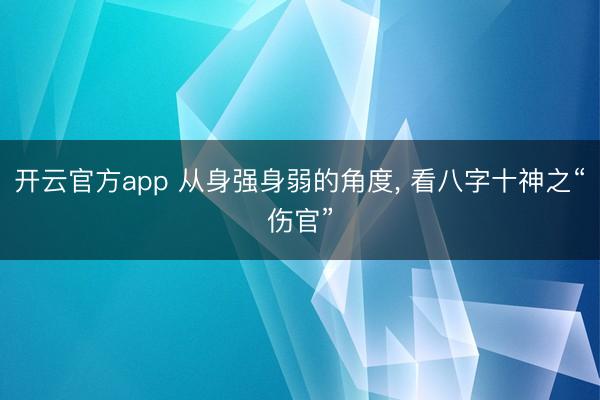 开云官方app 从身强身弱的角度, 看八字十神之“伤官”