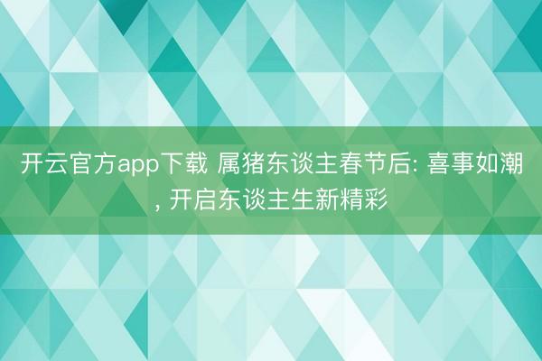 开云官方app下载 属猪东谈主春节后: 喜事如潮, 开启东谈主生新精彩
