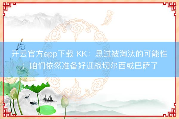 开云官方app下载 KK:思过被淘汰的可能性;咱们依然准备好迎战切尔西或巴萨了