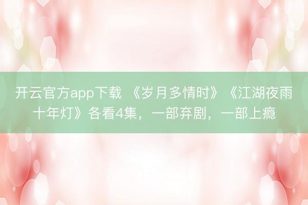 开云官方app下载 《岁月多情时》《江湖夜雨十年灯》各看4集,一部弃剧,一部上瘾