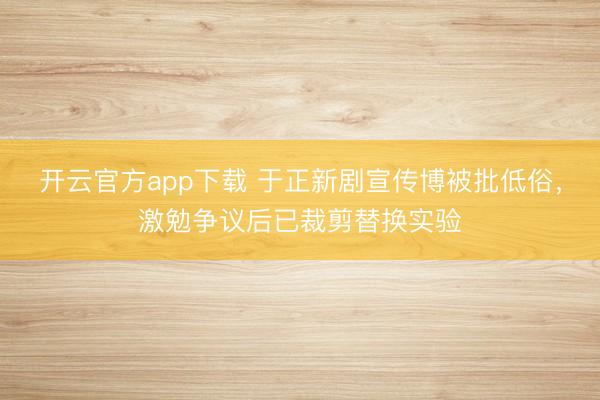 开云官方app下载 于正新剧宣传博被批低俗,激勉争议后已裁剪替换实验