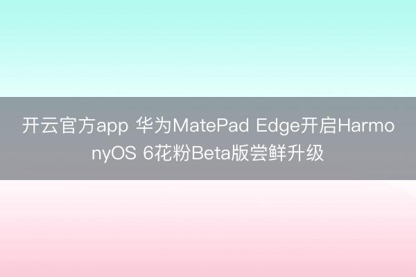 开云官方app 华为MatePad Edge开启HarmonyOS 6花粉Beta版尝鲜升级