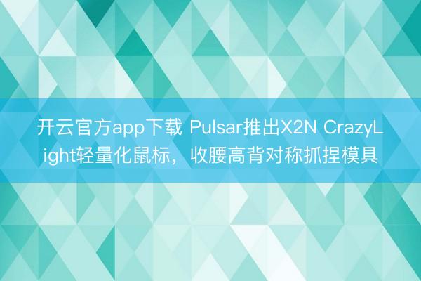 开云官方app下载 Pulsar推出X2N CrazyLight轻量化鼠标，收腰高背对称抓捏模具