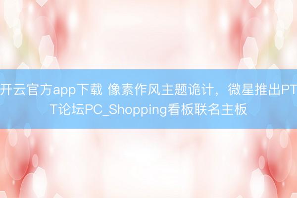 开云官方app下载 像素作风主题诡计，微星推出PTT论坛PC_Shopping看板联名主板