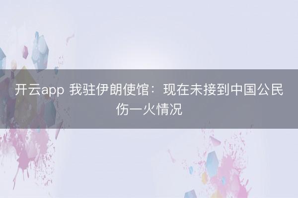 开云app 我驻伊朗使馆:现在未接到中国公民伤一火情况
