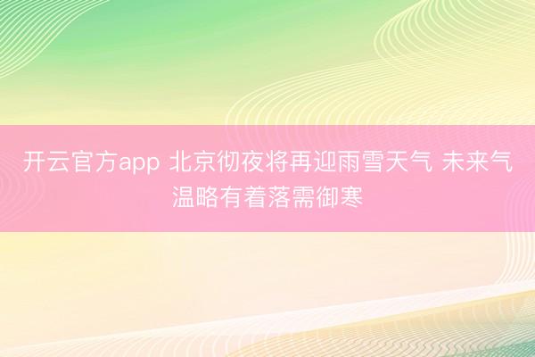 开云官方app 北京彻夜将再迎雨雪天气 未来气温略有着落需御寒