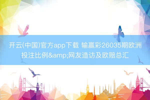 开云(中国)官方app下载 输赢彩26035期欧洲投注比例&网友造访及欧赔总汇