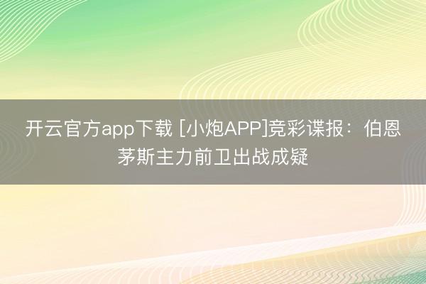 开云官方app下载 [小炮APP]竞彩谍报：伯恩茅斯主力前卫出战成疑
