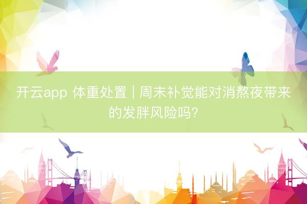 开云app 体重处置 | 周末补觉能对消熬夜带来的发胖风险吗？