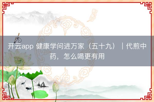 开云app 健康学问进万家（五十九）｜代煎中药，怎么喝更有用