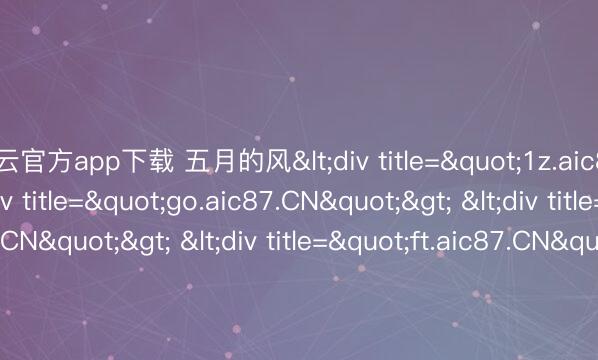 开云官方app下载 五月的风<div title="1z.aic87.CN"> <div title="go.aic87.CN"> <div title="qn.aic87.CN"> <div title="ft.aic87.CN"> <div title="xk.aic87.CN" /></div
