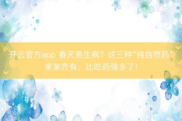 开云官方app 春天易生病？这三种“纯自然药”家家齐有，比吃药强多了！