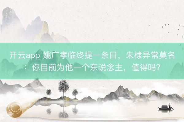 开云app 姚广孝临终提一条目，朱棣异常莫名：你目前为他一个东说念主，值得吗？
