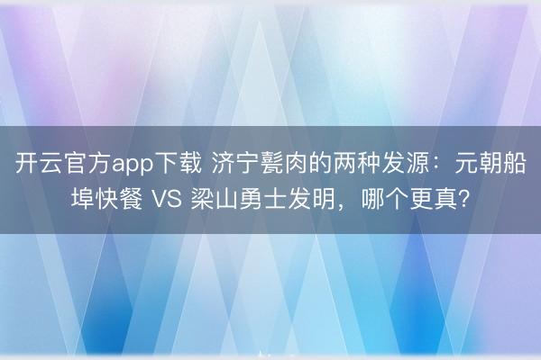 开云官方app下载 济宁甏肉的两种发源:元朝船埠快餐 VS 梁山勇士发明,哪个更真?