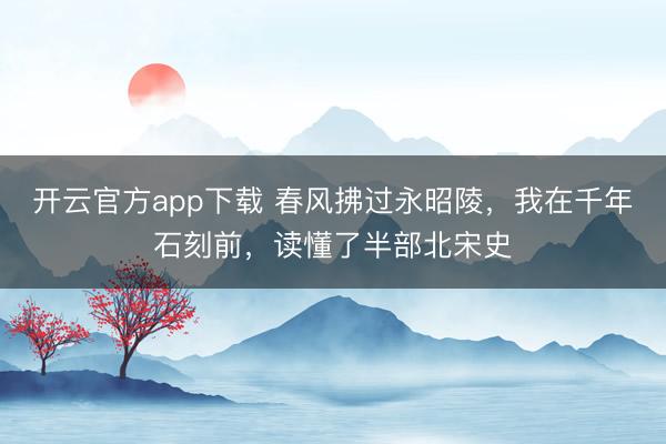 开云官方app下载 春风拂过永昭陵,我在千年石刻前,读懂了半部北宋史