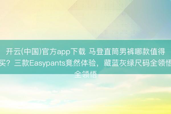 开云(中国)官方app下载 马登直筒男裤哪款值得买？三款Easypants竟然体验，藏蓝灰绿尺码全领悟
