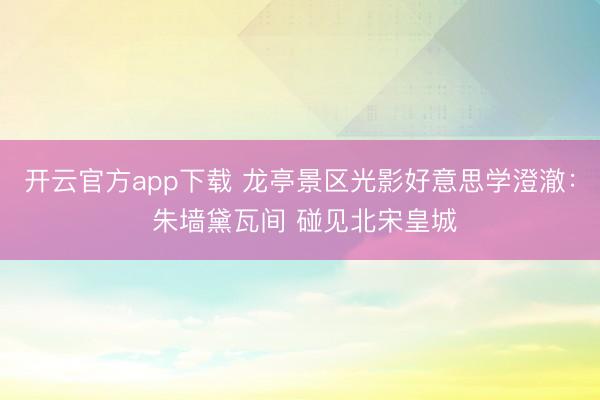 开云官方app下载 龙亭景区光影好意思学澄澈： 朱墙黛瓦间 碰见北宋皇城