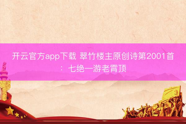 开云官方app下载 翠竹楼主原创诗第2001首：七绝—游老霄顶