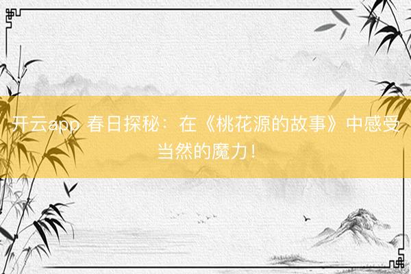 开云app 春日探秘：在《桃花源的故事》中感受当然的魔力！
