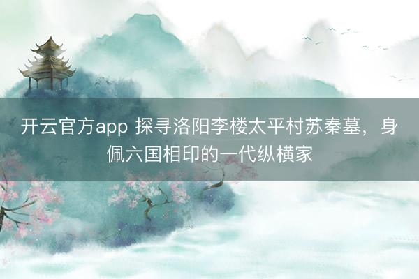 开云官方app 探寻洛阳李楼太平村苏秦墓，身佩六国相印的一代纵横家