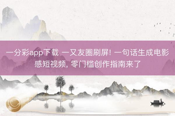 一分彩app下载 一又友圈刷屏! 一句话生成电影感短视频, 零门槛创作指南来了