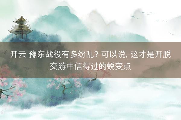 开云 豫东战役有多纷乱? 可以说, 这才是开脱交游中信得过的蜕变点