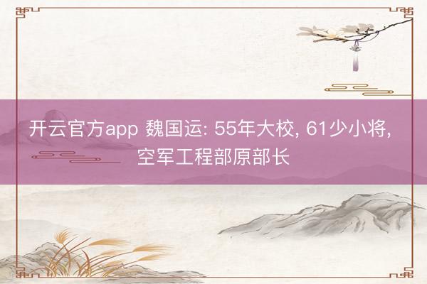 开云官方app 魏国运: 55年大校, 61少小将, 空军工程部原部长
