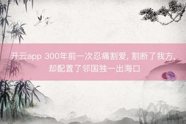 开云app 300年前一次忍痛割爱, 割断了我方, 却配置了邻国独一出海口
