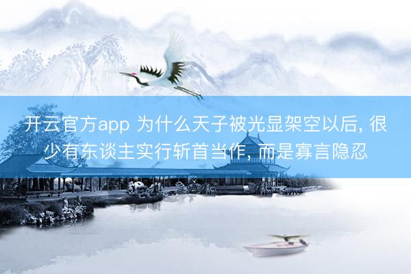 开云官方app 为什么天子被光显架空以后, 很少有东谈主实行斩首当作, 而是寡言隐忍