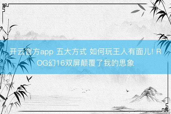 开云官方app 五大方式 如何玩王人有面儿! ROG幻16双屏颠覆了我的思象