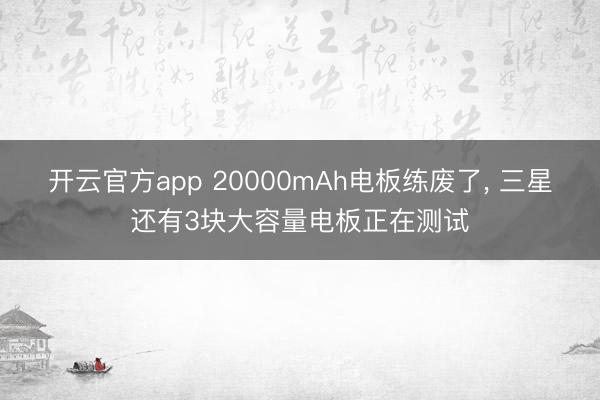 开云官方app 20000mAh电板练废了, 三星还有3块大容量电板正在测试