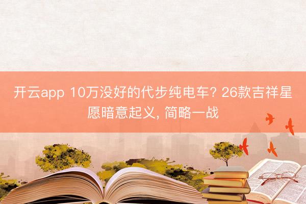 开云app 10万没好的代步纯电车? 26款吉祥星愿暗意起义, 简略一战